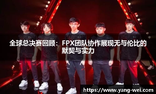 全球总决赛回顾：FPX团队协作展现无与伦比的默契与实力
