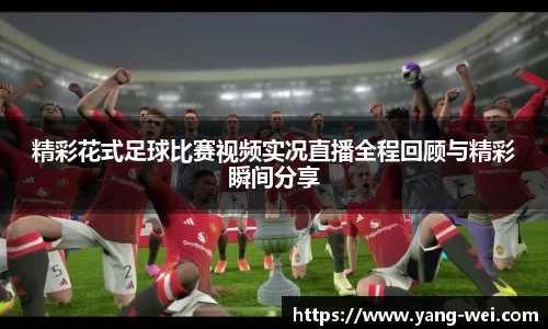 精彩花式足球比赛视频实况直播全程回顾与精彩瞬间分享
