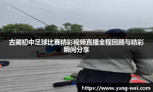 古蔺初中足球比赛精彩视频直播全程回顾与精彩瞬间分享