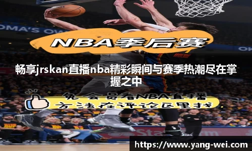 畅享jrskan直播nba精彩瞬间与赛季热潮尽在掌握之中