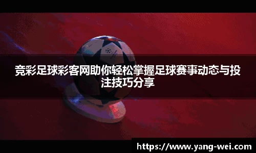 竞彩足球彩客网助你轻松掌握足球赛事动态与投注技巧分享