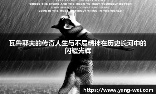 瓦鲁耶夫的传奇人生与不屈精神在历史长河中的闪耀光辉