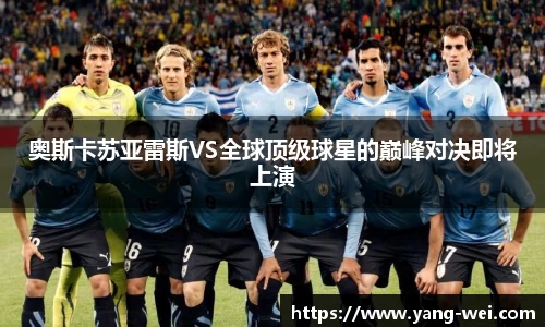 奥斯卡苏亚雷斯VS全球顶级球星的巅峰对决即将上演