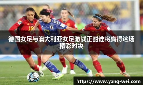 德国女足与澳大利亚女足激战正酣谁将赢得这场精彩对决